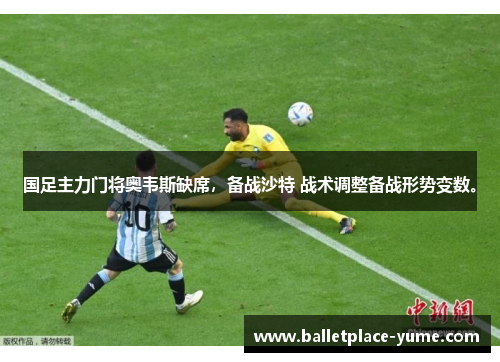 国足主力门将奥韦斯缺席，备战沙特 战术调整备战形势变数。