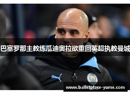 巴塞罗那主教练瓜迪奥拉欲重回英超执教曼城