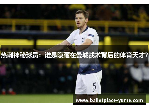 热刺神秘球员：谁是隐藏在曼城战术背后的体育天才？