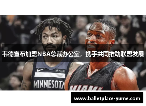 韦德宣布加盟NBA总裁办公室，携手共同推动联盟发展
