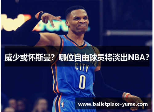 威少或怀斯曼？哪位自由球员将淡出NBA？