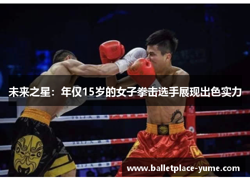 未来之星：年仅15岁的女子拳击选手展现出色实力