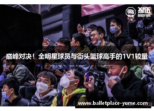 巅峰对决！全明星球员与街头篮球高手的1V1较量